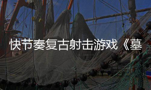 击游将戏快节推出古射墓王式版奏复0正于5月21日